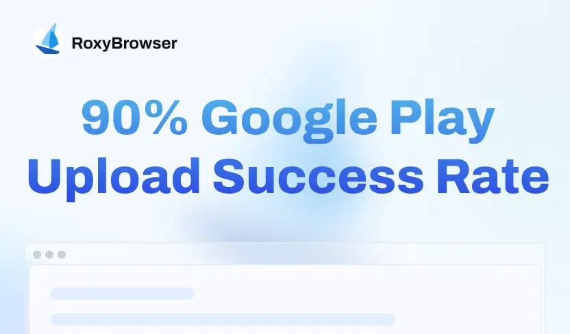 Achieve 90% Google Play Upload Success Rate with RoxyBrowser