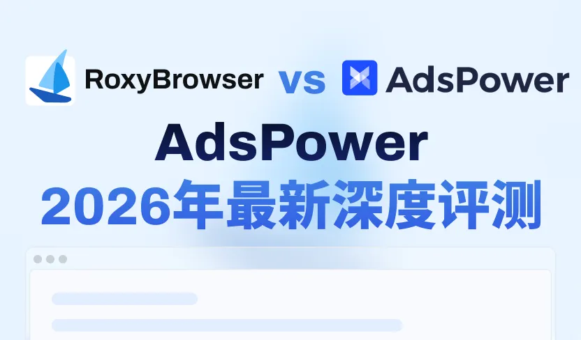 AdsPower 2026年全面评测：依旧最佳？优缺点与更优替代品
