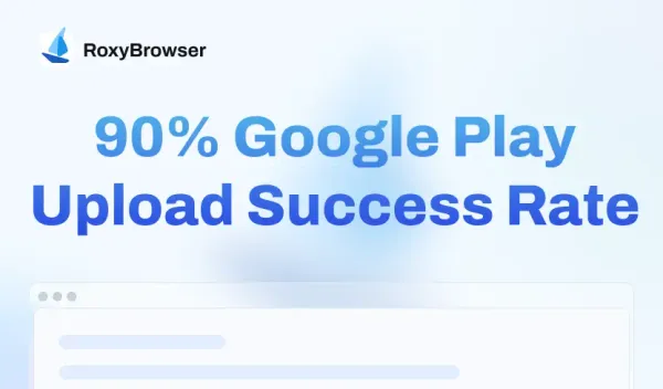 Achieve 90% Google Play Upload Success Rate with RoxyBrowser