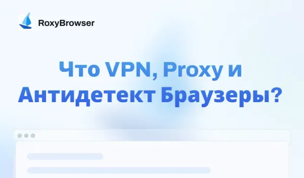 Что такое VPN, Proxy и Антидетект-Браузеры? Подробное объяснение и сравнение